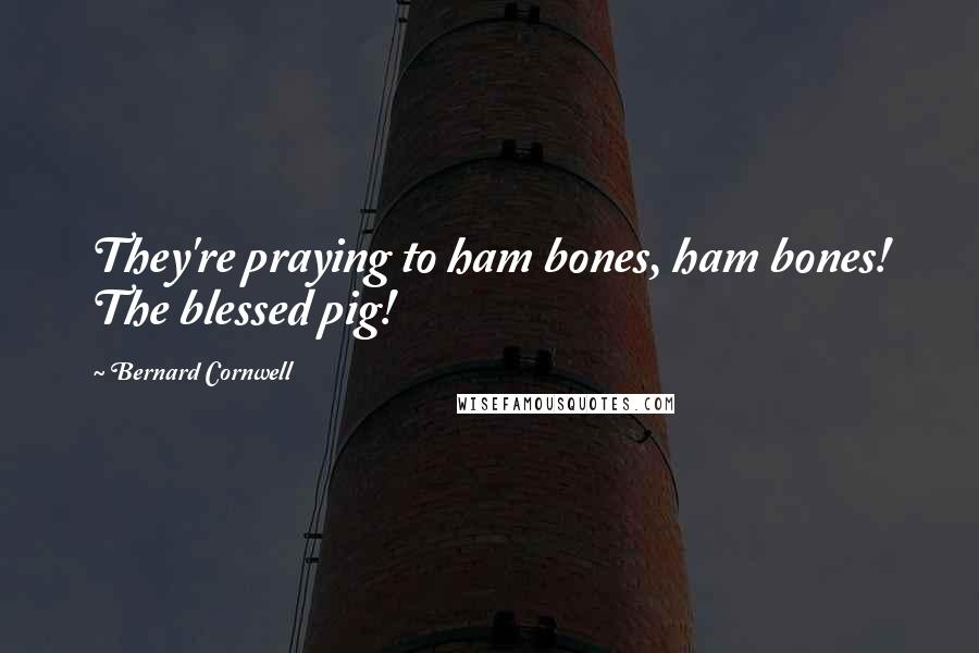 Bernard Cornwell Quotes: They're praying to ham bones, ham bones! The blessed pig!