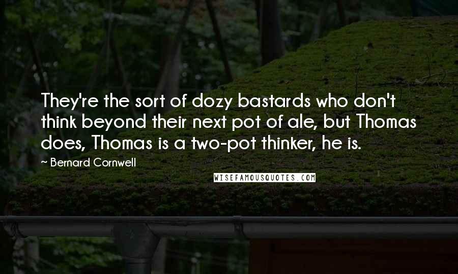 Bernard Cornwell Quotes: They're the sort of dozy bastards who don't think beyond their next pot of ale, but Thomas does, Thomas is a two-pot thinker, he is.