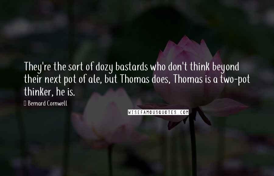 Bernard Cornwell Quotes: They're the sort of dozy bastards who don't think beyond their next pot of ale, but Thomas does, Thomas is a two-pot thinker, he is.