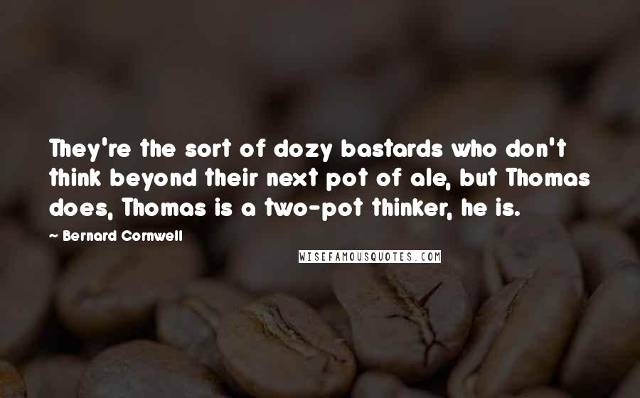 Bernard Cornwell Quotes: They're the sort of dozy bastards who don't think beyond their next pot of ale, but Thomas does, Thomas is a two-pot thinker, he is.