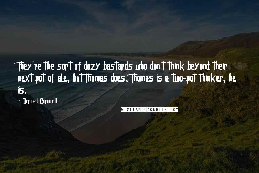 Bernard Cornwell Quotes: They're the sort of dozy bastards who don't think beyond their next pot of ale, but Thomas does, Thomas is a two-pot thinker, he is.