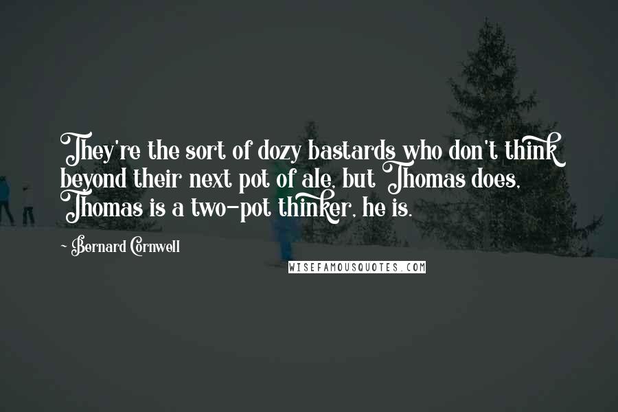 Bernard Cornwell Quotes: They're the sort of dozy bastards who don't think beyond their next pot of ale, but Thomas does, Thomas is a two-pot thinker, he is.