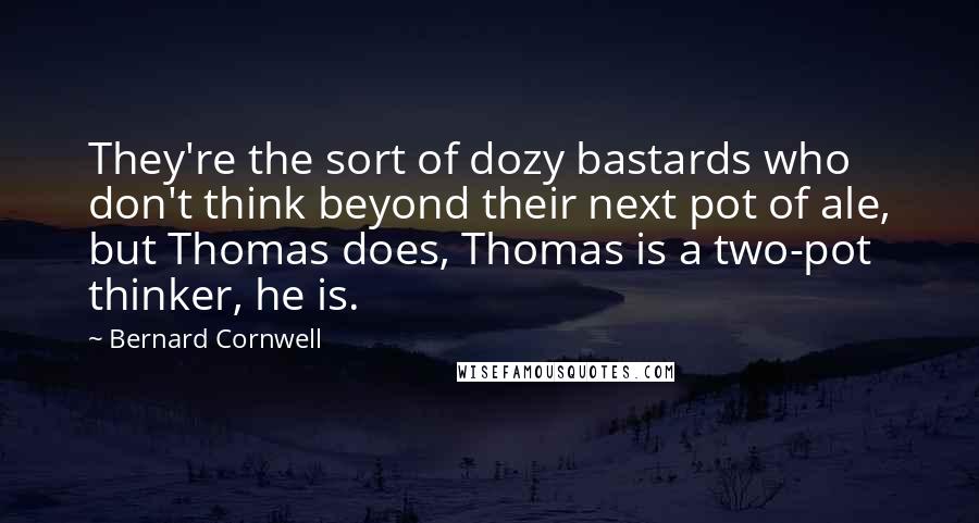 Bernard Cornwell Quotes: They're the sort of dozy bastards who don't think beyond their next pot of ale, but Thomas does, Thomas is a two-pot thinker, he is.