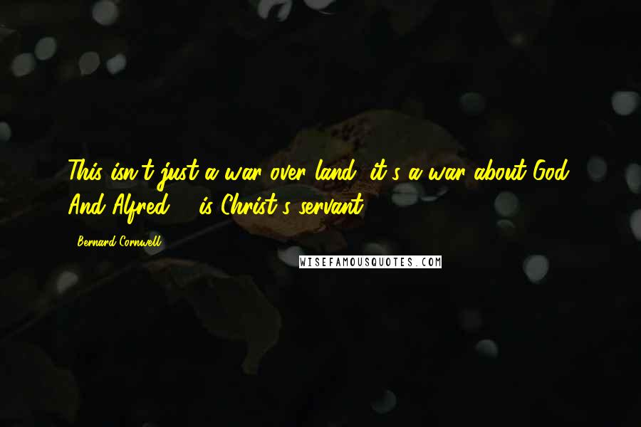 Bernard Cornwell Quotes: This isn't just a war over land, it's a war about God. And Alfred ... is Christ's servant ...