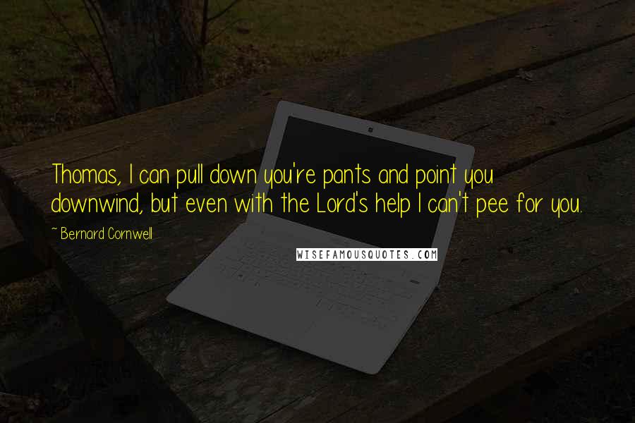 Bernard Cornwell Quotes: Thomas, I can pull down you're pants and point you downwind, but even with the Lord's help I can't pee for you.