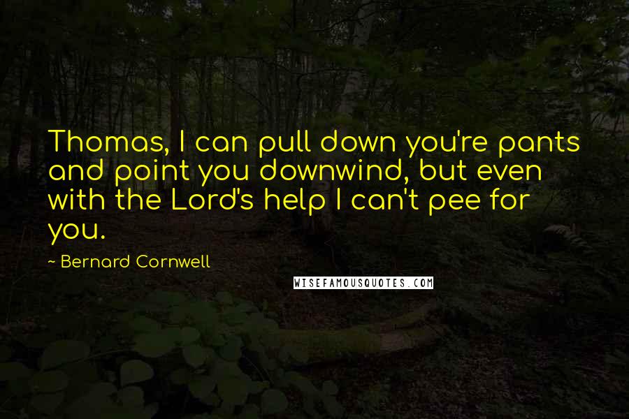 Bernard Cornwell Quotes: Thomas, I can pull down you're pants and point you downwind, but even with the Lord's help I can't pee for you.