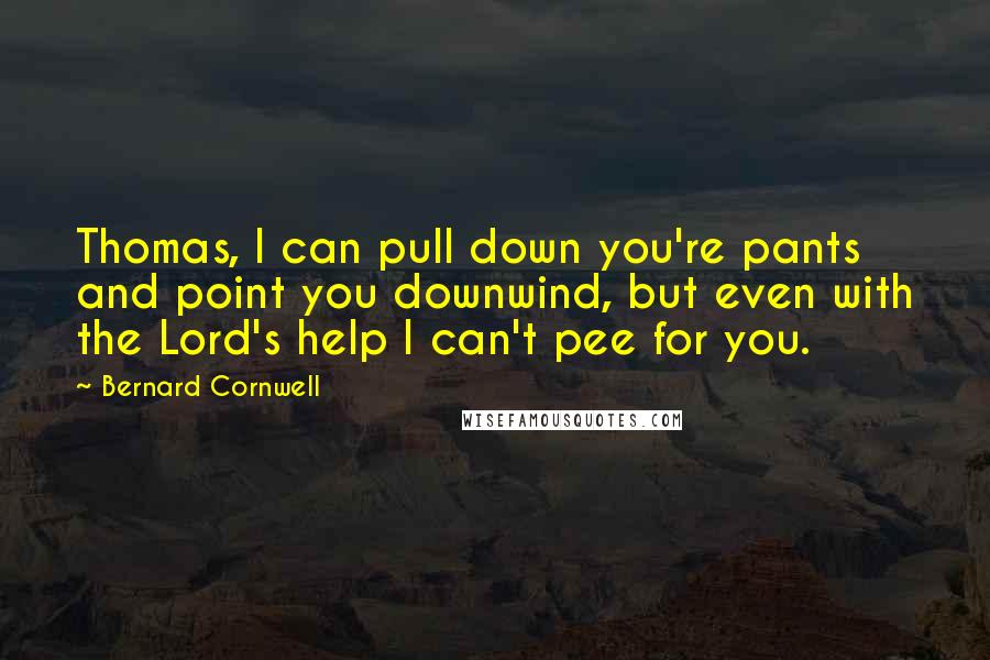 Bernard Cornwell Quotes: Thomas, I can pull down you're pants and point you downwind, but even with the Lord's help I can't pee for you.