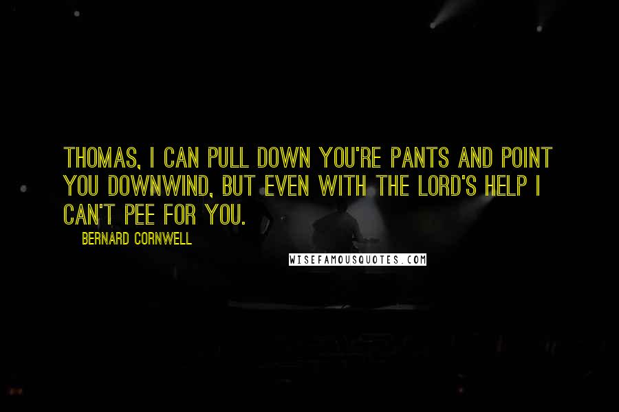 Bernard Cornwell Quotes: Thomas, I can pull down you're pants and point you downwind, but even with the Lord's help I can't pee for you.