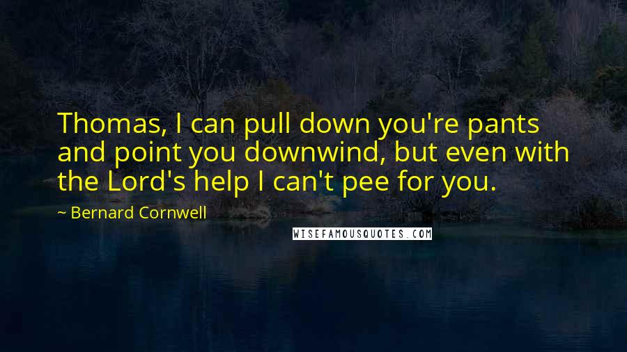 Bernard Cornwell Quotes: Thomas, I can pull down you're pants and point you downwind, but even with the Lord's help I can't pee for you.