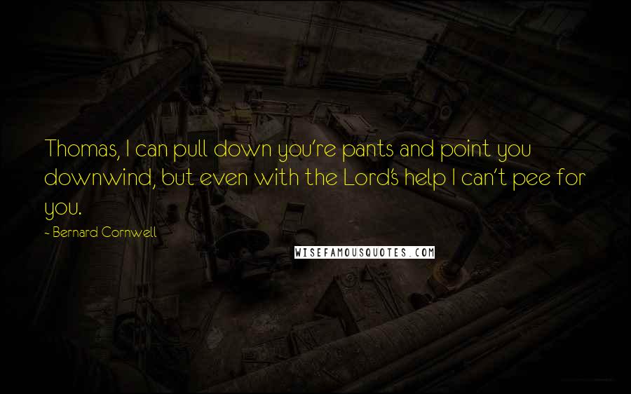 Bernard Cornwell Quotes: Thomas, I can pull down you're pants and point you downwind, but even with the Lord's help I can't pee for you.