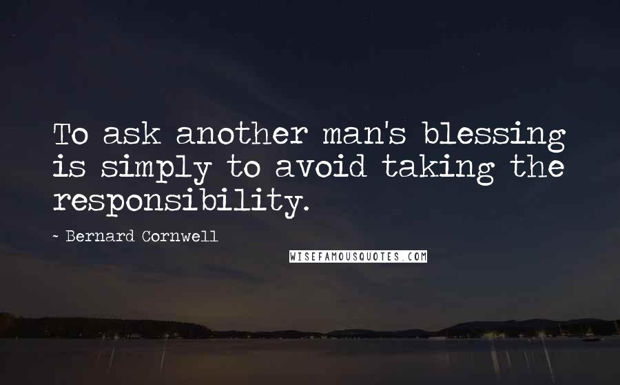 Bernard Cornwell Quotes: To ask another man's blessing is simply to avoid taking the responsibility.