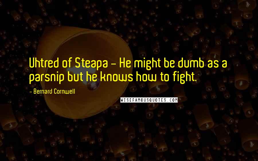 Bernard Cornwell Quotes: Uhtred of Steapa - He might be dumb as a parsnip but he knows how to fight.