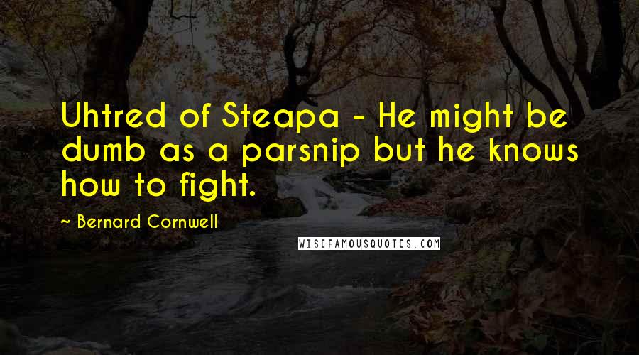 Bernard Cornwell Quotes: Uhtred of Steapa - He might be dumb as a parsnip but he knows how to fight.