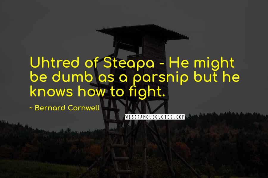 Bernard Cornwell Quotes: Uhtred of Steapa - He might be dumb as a parsnip but he knows how to fight.