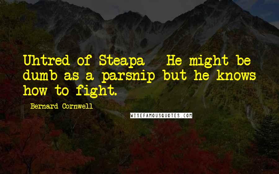Bernard Cornwell Quotes: Uhtred of Steapa - He might be dumb as a parsnip but he knows how to fight.