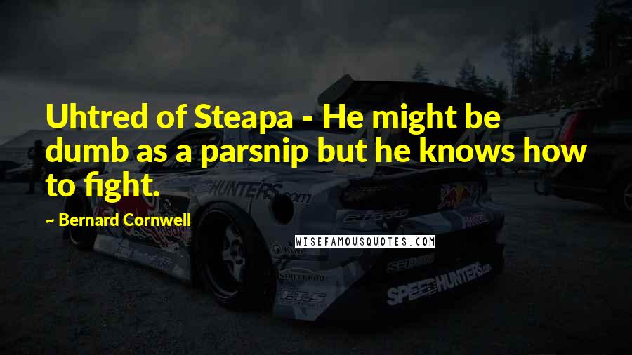 Bernard Cornwell Quotes: Uhtred of Steapa - He might be dumb as a parsnip but he knows how to fight.