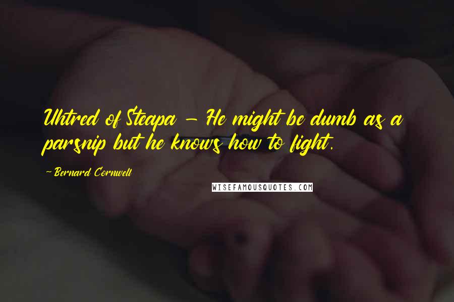 Bernard Cornwell Quotes: Uhtred of Steapa - He might be dumb as a parsnip but he knows how to fight.