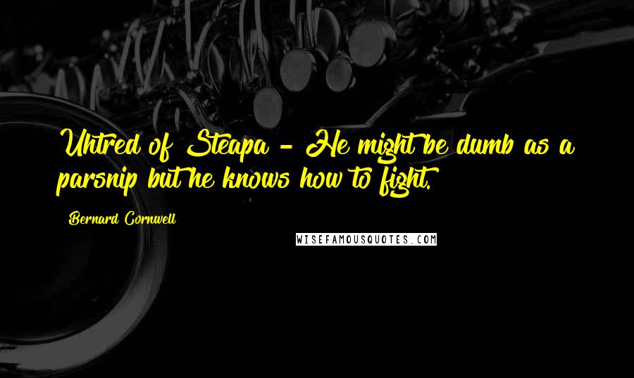 Bernard Cornwell Quotes: Uhtred of Steapa - He might be dumb as a parsnip but he knows how to fight.