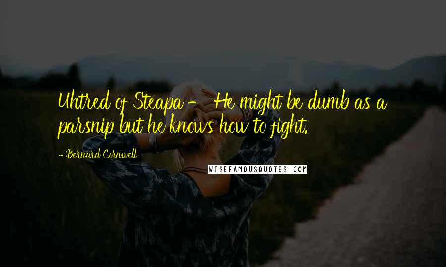 Bernard Cornwell Quotes: Uhtred of Steapa - He might be dumb as a parsnip but he knows how to fight.