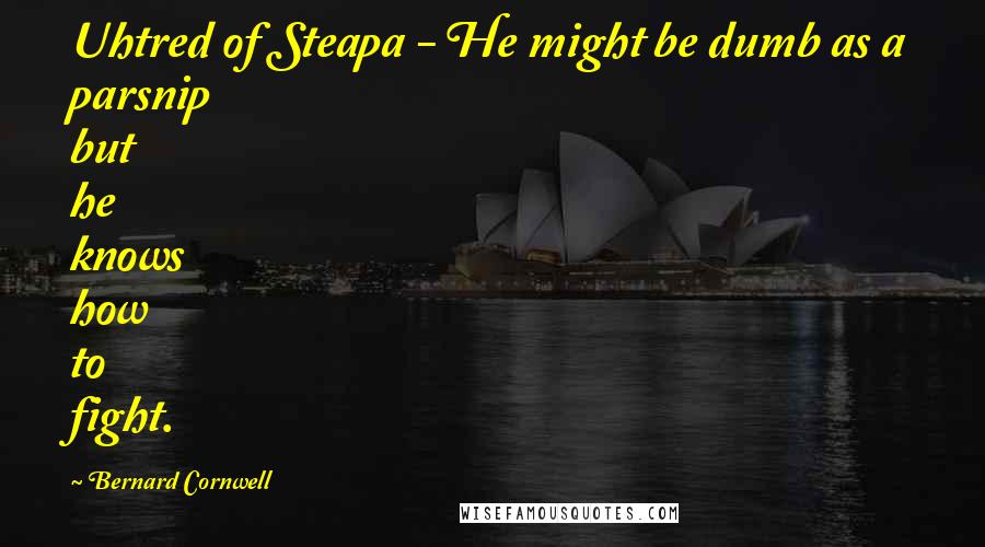 Bernard Cornwell Quotes: Uhtred of Steapa - He might be dumb as a parsnip but he knows how to fight.