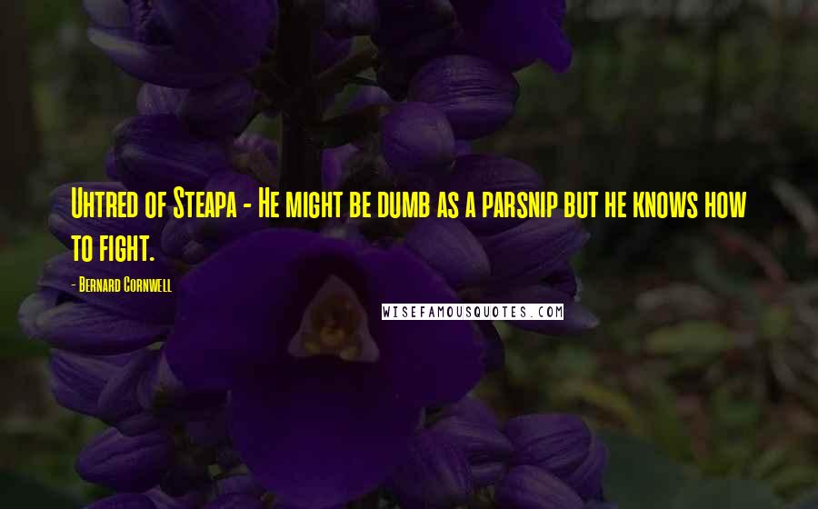 Bernard Cornwell Quotes: Uhtred of Steapa - He might be dumb as a parsnip but he knows how to fight.