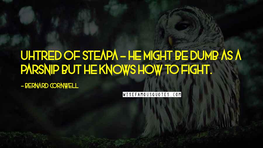 Bernard Cornwell Quotes: Uhtred of Steapa - He might be dumb as a parsnip but he knows how to fight.