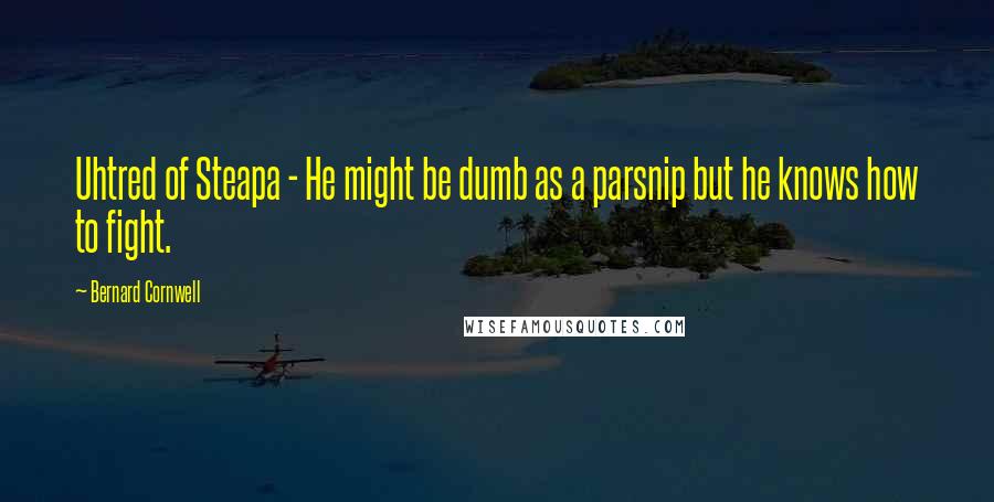 Bernard Cornwell Quotes: Uhtred of Steapa - He might be dumb as a parsnip but he knows how to fight.