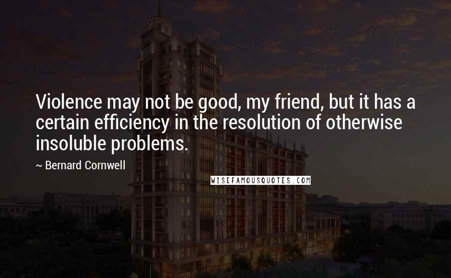 Bernard Cornwell Quotes: Violence may not be good, my friend, but it has a certain efficiency in the resolution of otherwise insoluble problems.