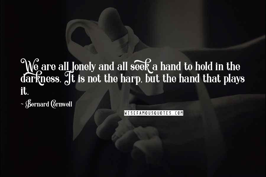 Bernard Cornwell Quotes: We are all lonely and all seek a hand to hold in the darkness. It is not the harp, but the hand that plays it.