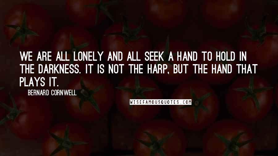 Bernard Cornwell Quotes: We are all lonely and all seek a hand to hold in the darkness. It is not the harp, but the hand that plays it.