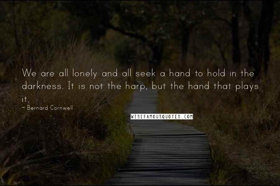 Bernard Cornwell Quotes: We are all lonely and all seek a hand to hold in the darkness. It is not the harp, but the hand that plays it.
