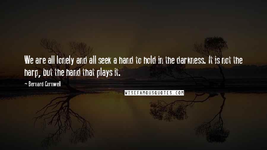 Bernard Cornwell Quotes: We are all lonely and all seek a hand to hold in the darkness. It is not the harp, but the hand that plays it.