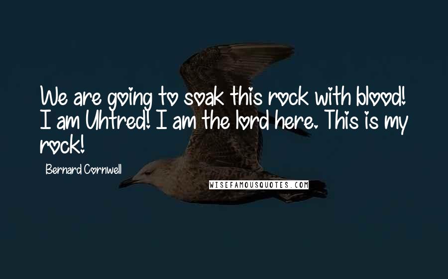 Bernard Cornwell Quotes: We are going to soak this rock with blood! I am Uhtred! I am the lord here. This is my rock!