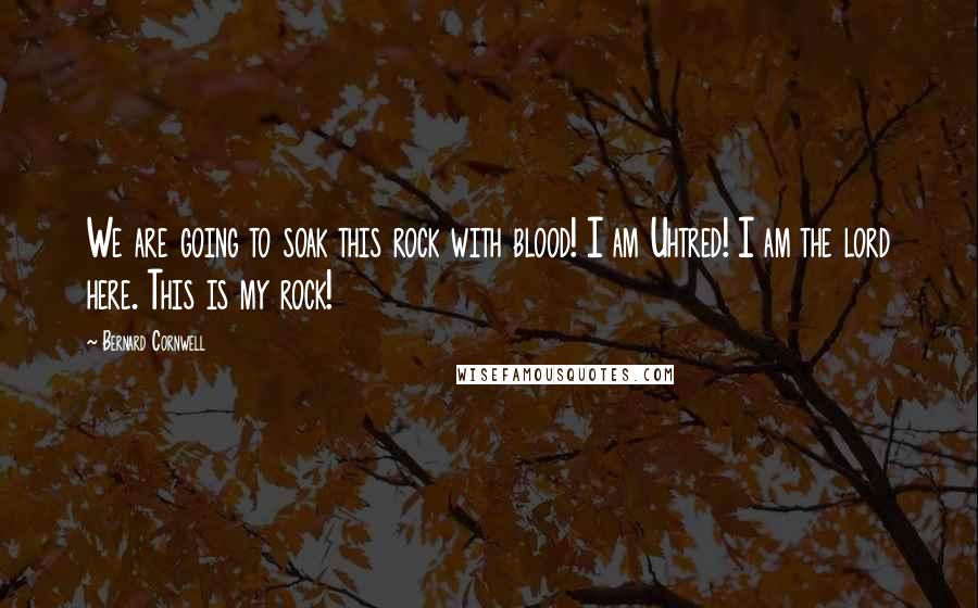 Bernard Cornwell Quotes: We are going to soak this rock with blood! I am Uhtred! I am the lord here. This is my rock!