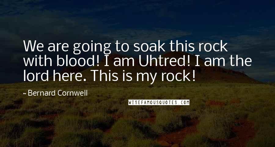 Bernard Cornwell Quotes: We are going to soak this rock with blood! I am Uhtred! I am the lord here. This is my rock!