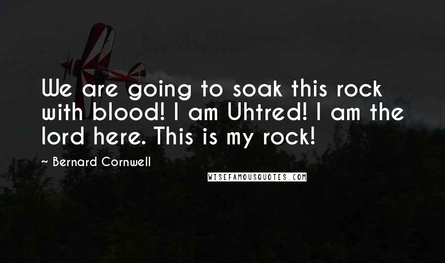 Bernard Cornwell Quotes: We are going to soak this rock with blood! I am Uhtred! I am the lord here. This is my rock!