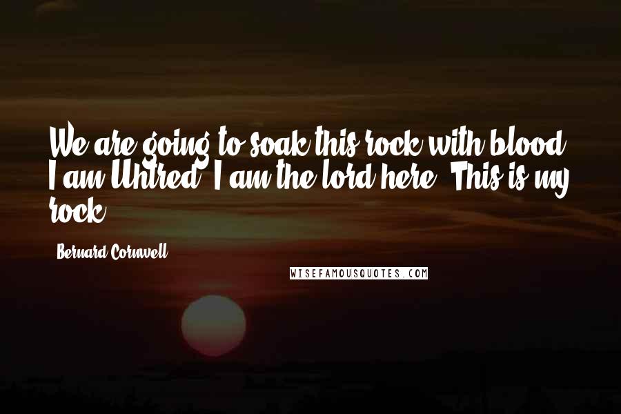 Bernard Cornwell Quotes: We are going to soak this rock with blood! I am Uhtred! I am the lord here. This is my rock!