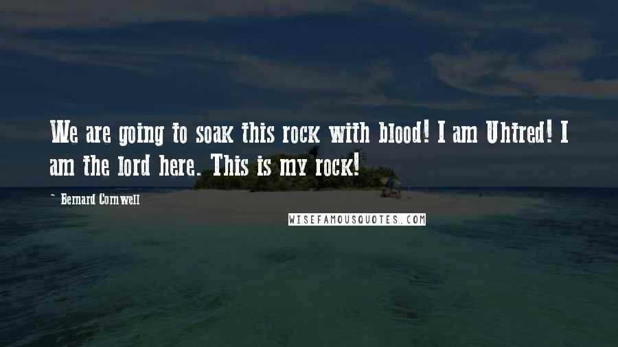 Bernard Cornwell Quotes: We are going to soak this rock with blood! I am Uhtred! I am the lord here. This is my rock!