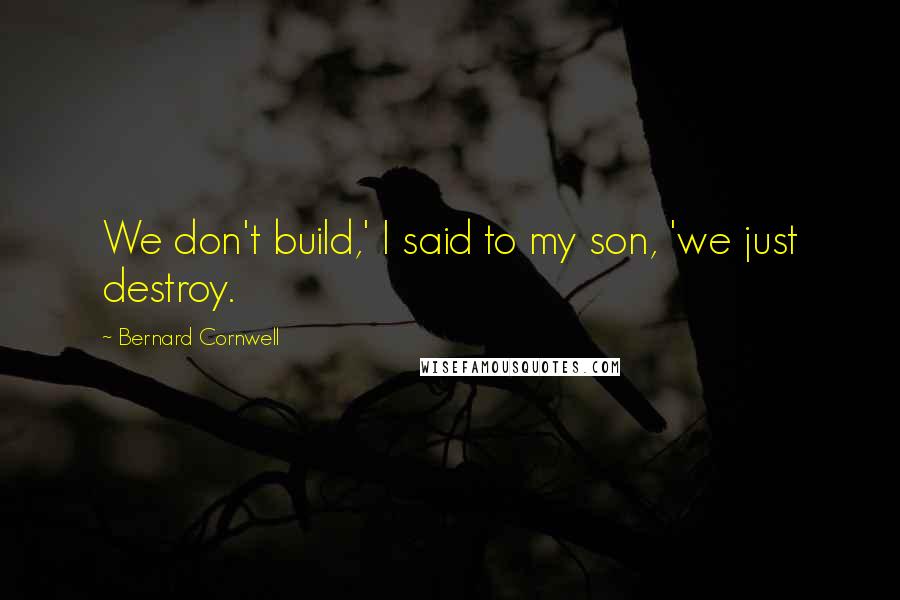 Bernard Cornwell Quotes: We don't build,' I said to my son, 'we just destroy.