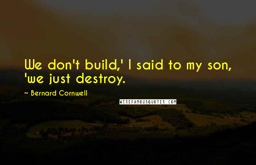 Bernard Cornwell Quotes: We don't build,' I said to my son, 'we just destroy.