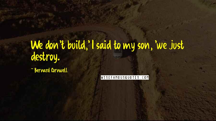 Bernard Cornwell Quotes: We don't build,' I said to my son, 'we just destroy.