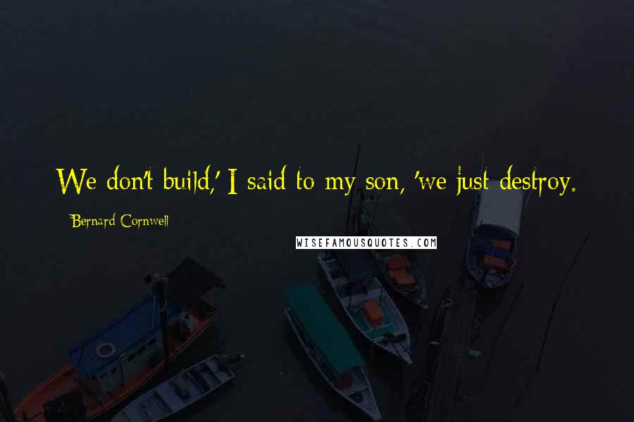 Bernard Cornwell Quotes: We don't build,' I said to my son, 'we just destroy.