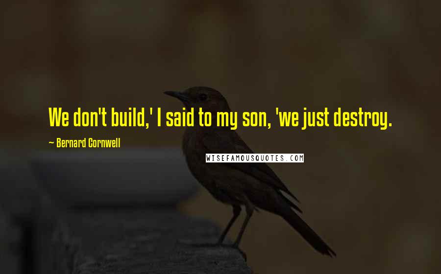 Bernard Cornwell Quotes: We don't build,' I said to my son, 'we just destroy.