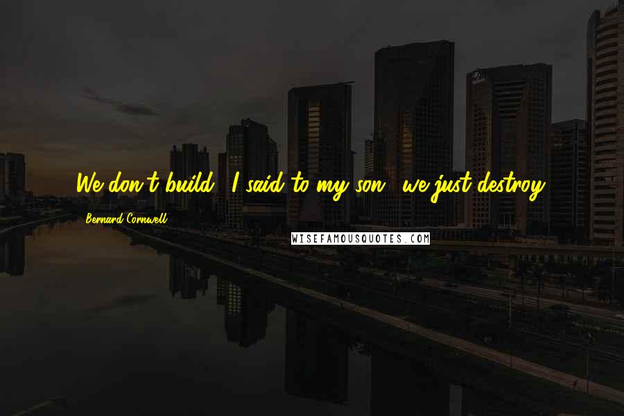 Bernard Cornwell Quotes: We don't build,' I said to my son, 'we just destroy.