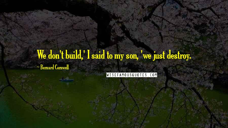 Bernard Cornwell Quotes: We don't build,' I said to my son, 'we just destroy.