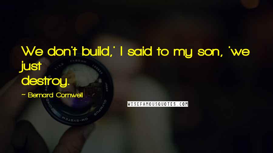 Bernard Cornwell Quotes: We don't build,' I said to my son, 'we just destroy.