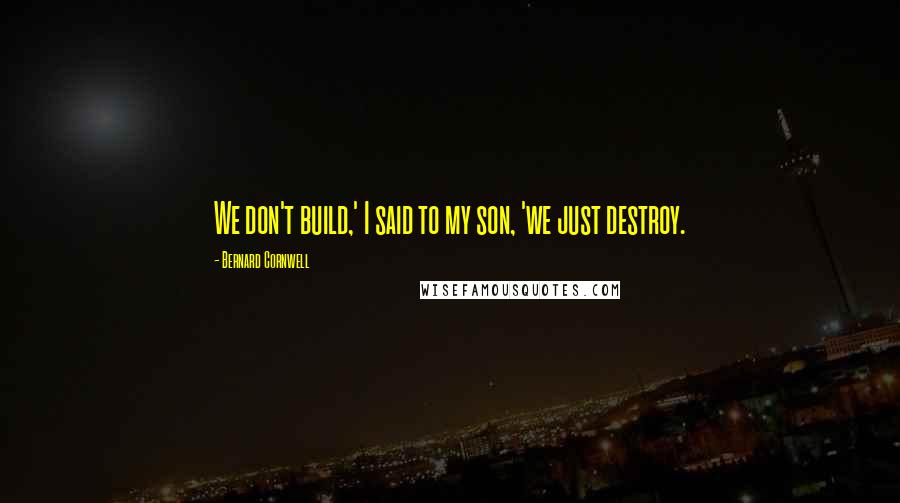 Bernard Cornwell Quotes: We don't build,' I said to my son, 'we just destroy.