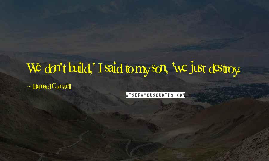 Bernard Cornwell Quotes: We don't build,' I said to my son, 'we just destroy.