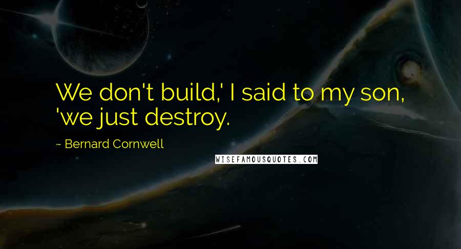 Bernard Cornwell Quotes: We don't build,' I said to my son, 'we just destroy.