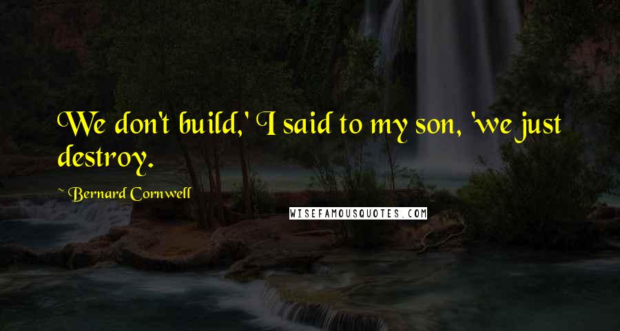 Bernard Cornwell Quotes: We don't build,' I said to my son, 'we just destroy.